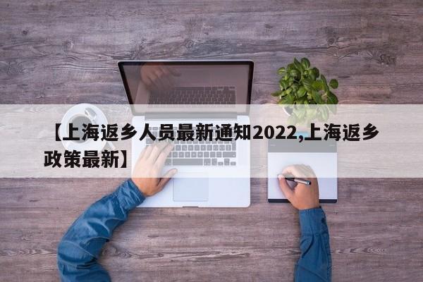 【上海返乡人员最新通知2022,上海返乡政策最新】