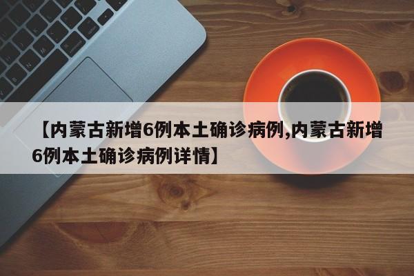 【内蒙古新增6例本土确诊病例,内蒙古新增6例本土确诊病例详情】