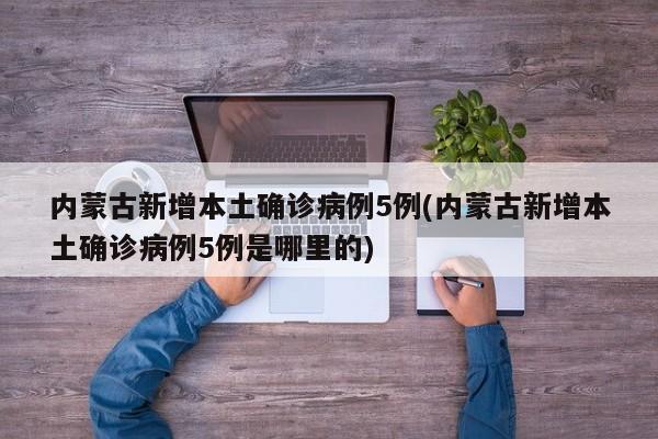 内蒙古新增本土确诊病例5例(内蒙古新增本土确诊病例5例是哪里的)