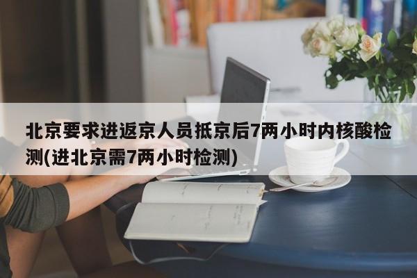 北京要求进返京人员抵京后7两小时内核酸检测(进北京需7两小时检测)