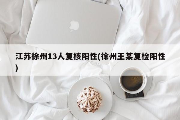 江苏徐州13人复核阳性(徐州王某复检阳性)