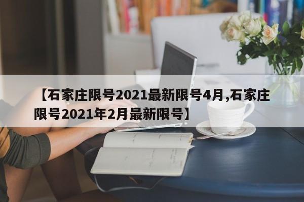 【石家庄限号2021最新限号4月,石家庄限号2021年2月最新限号】