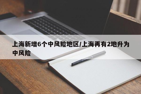 上海新增6个中风险地区/上海再有2地升为中风险