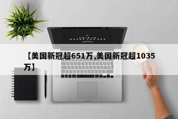 【美国新冠超651万,美国新冠超1035万】