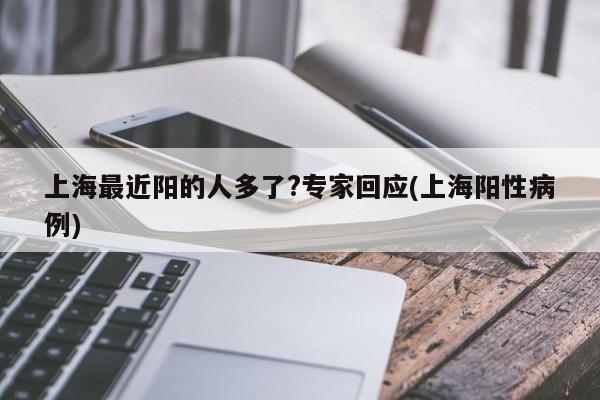 上海最近阳的人多了?专家回应(上海阳性病例)