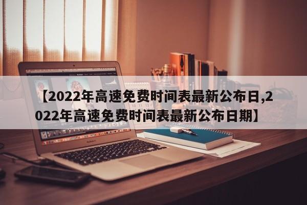 【2022年高速免费时间表最新公布日,2022年高速免费时间表最新公布日期】