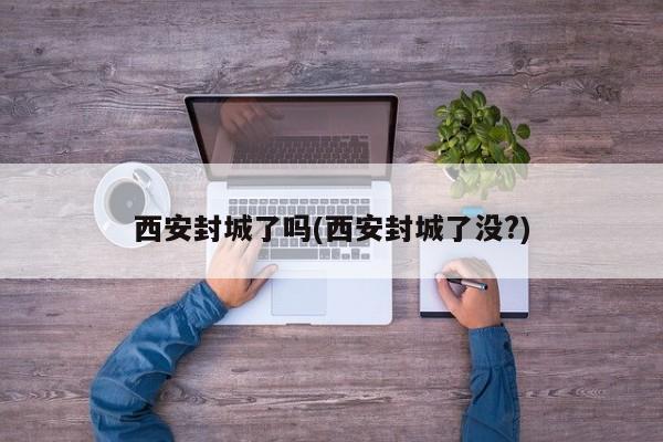 西安封城了吗(西安封城了没?)