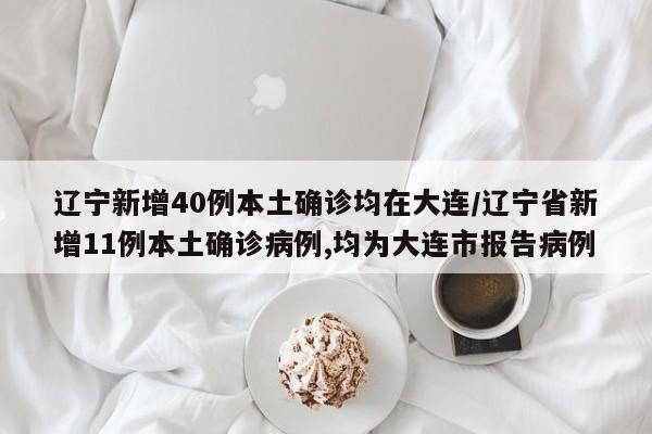 辽宁新增40例本土确诊均在大连/辽宁省新增11例本土确诊病例,均为大连市报告病例