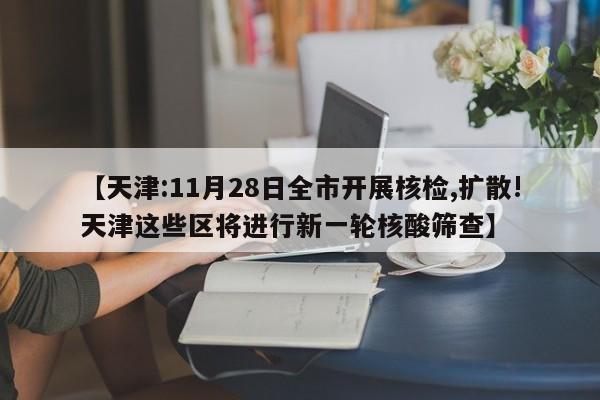 【天津:11月28日全市开展核检,扩散!天津这些区将进行新一轮核酸筛查】