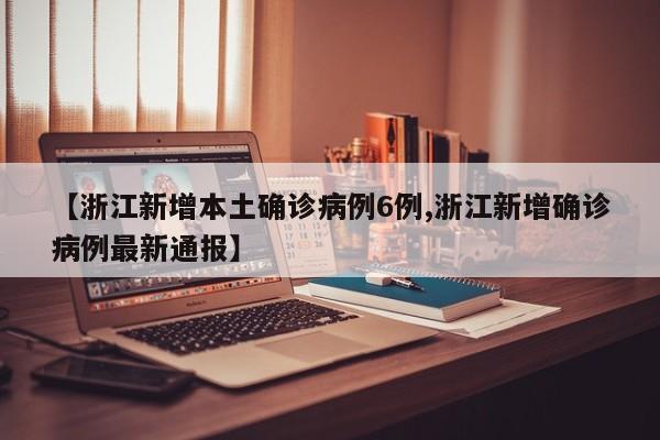 【浙江新增本土确诊病例6例,浙江新增确诊病例最新通报】