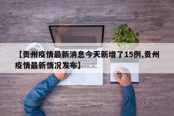 【贵州疫情最新消息今天新增了15例,贵州疫情最新情况发布】
