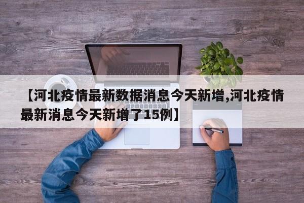 【河北疫情最新数据消息今天新增,河北疫情最新消息今天新增了15例】