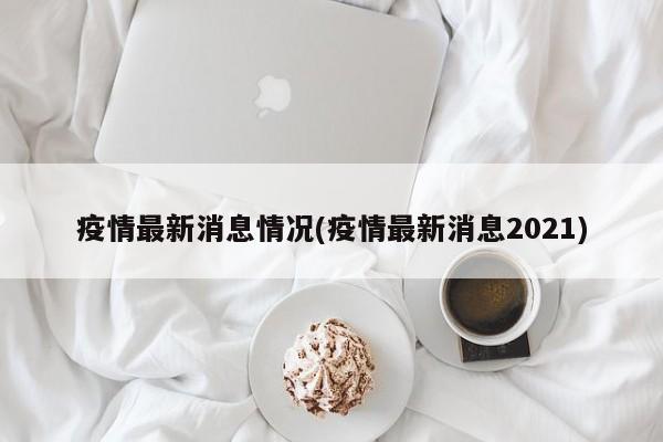 疫情最新消息情况(疫情最新消息2021)
