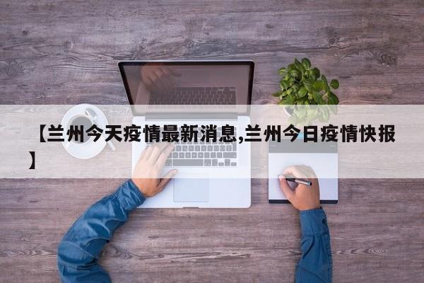 【兰州今天疫情最新消息,兰州今日疫情快报】
