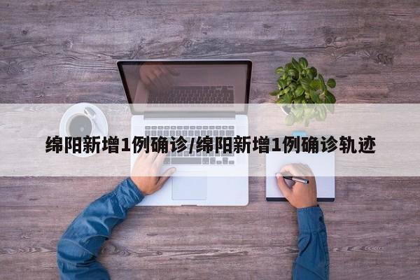 绵阳新增1例确诊/绵阳新增1例确诊轨迹