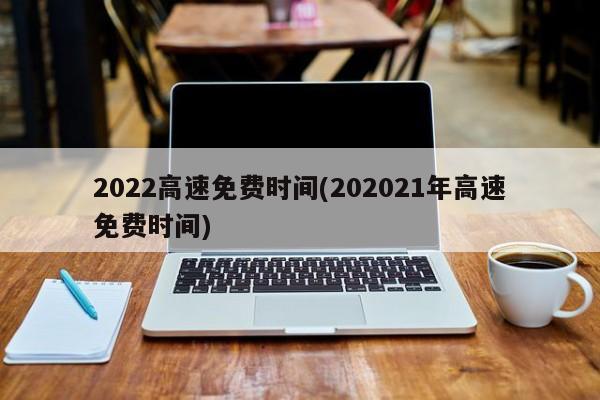 2022高速免费时间(202021年高速免费时间)