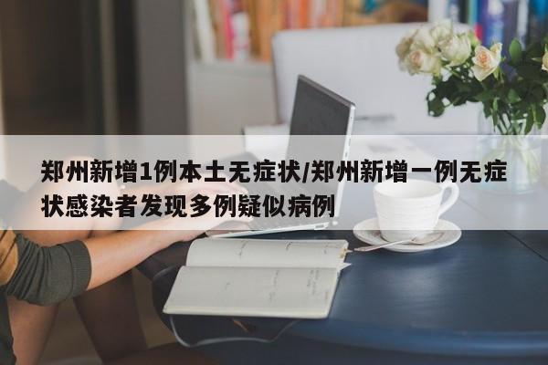郑州新增1例本土无症状/郑州新增一例无症状感染者发现多例疑似病例