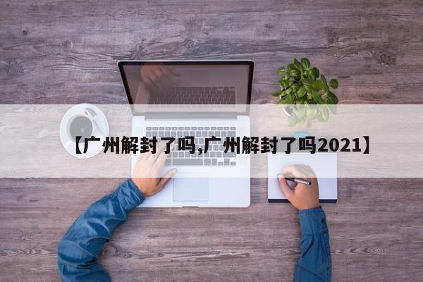 【广州解封了吗,广州解封了吗2021】