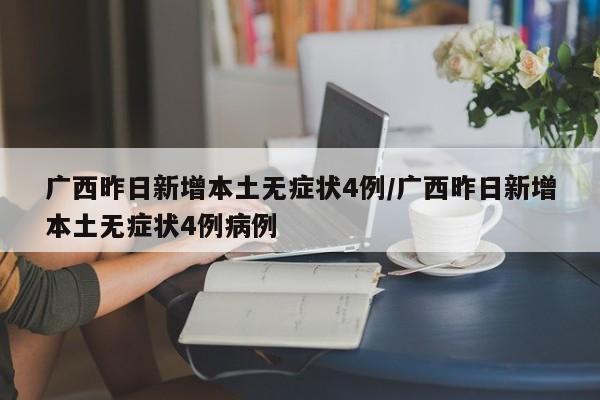 广西昨日新增本土无症状4例/广西昨日新增本土无症状4例病例