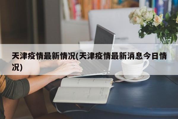 天津疫情最新情况(天津疫情最新消息今日情况)