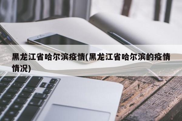 黑龙江省哈尔滨疫情(黑龙江省哈尔滨的疫情情况)