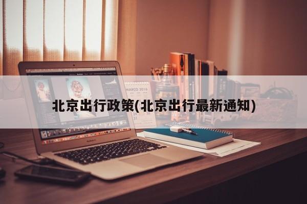 北京出行政策(北京出行最新通知)
