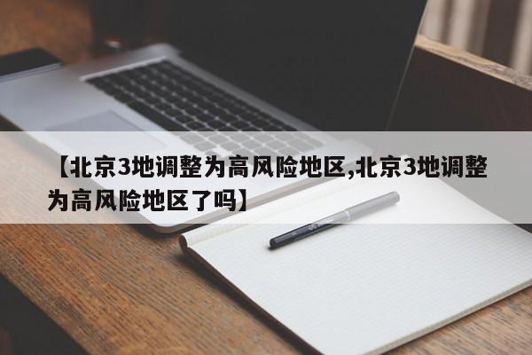 【北京3地调整为高风险地区,北京3地调整为高风险地区了吗】
