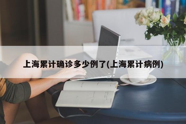 上海累计确诊多少例了(上海累计病例)