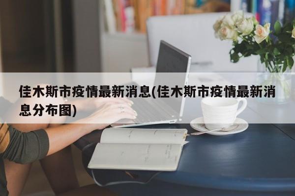 佳木斯市疫情最新消息(佳木斯市疫情最新消息分布图)
