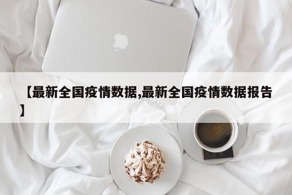 【最新全国疫情数据,最新全国疫情数据报告】