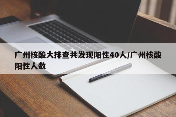 广州核酸大排查共发现阳性40人/广州核酸阳性人数