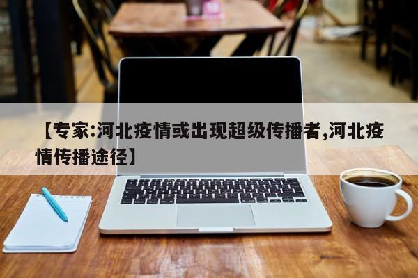 【专家:河北疫情或出现超级传播者,河北疫情传播途径】