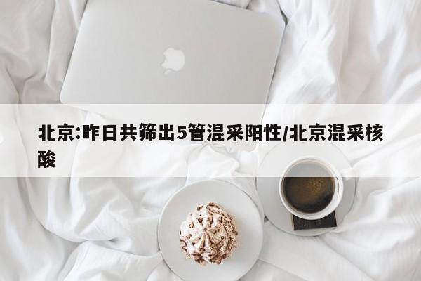 北京:昨日共筛出5管混采阳性/北京混采核酸