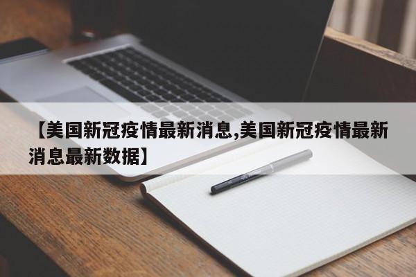 【美国新冠疫情最新消息,美国新冠疫情最新消息最新数据】