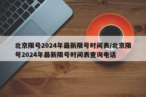 北京限号2024年最新限号时间表/北京限号2024年最新限号时间表查询电话