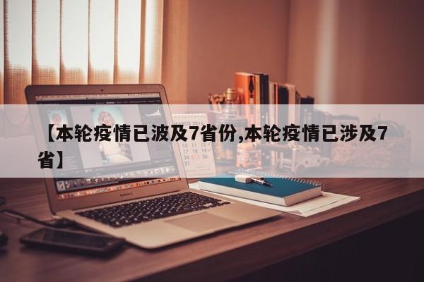 【本轮疫情已波及7省份,本轮疫情已涉及7省】