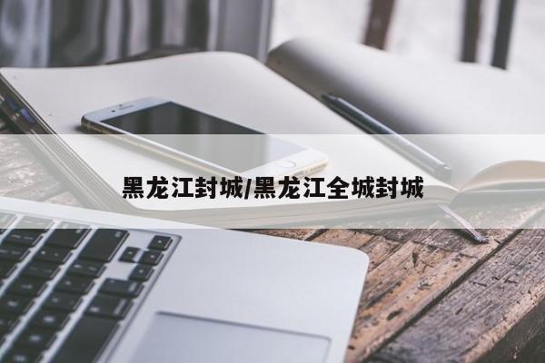 黑龙江封城/黑龙江全城封城