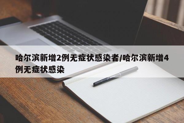哈尔滨新增2例无症状感染者/哈尔滨新增4例无症状感染