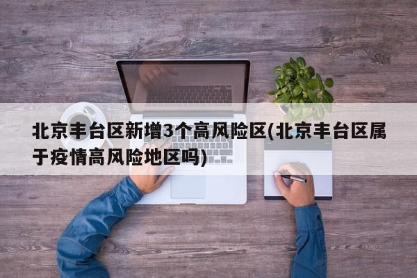 北京丰台区新增3个高风险区(北京丰台区属于疫情高风险地区吗)