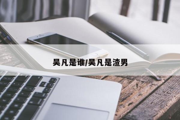 吴凡是谁/吴凡是渣男