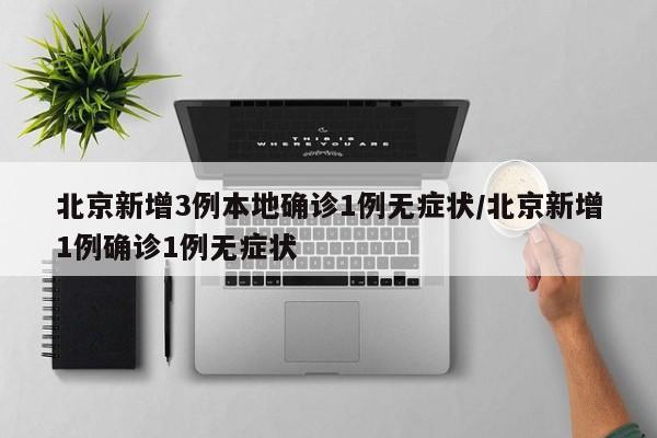 北京新增3例本地确诊1例无症状/北京新增1例确诊1例无症状