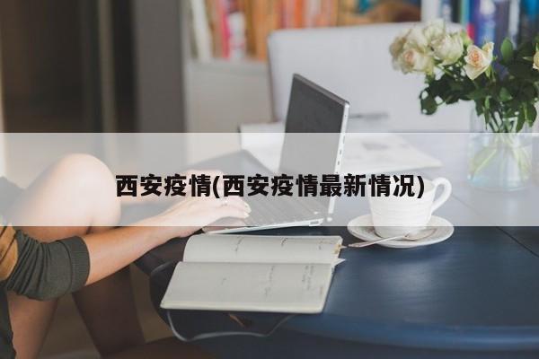 西安疫情(西安疫情最新情况)