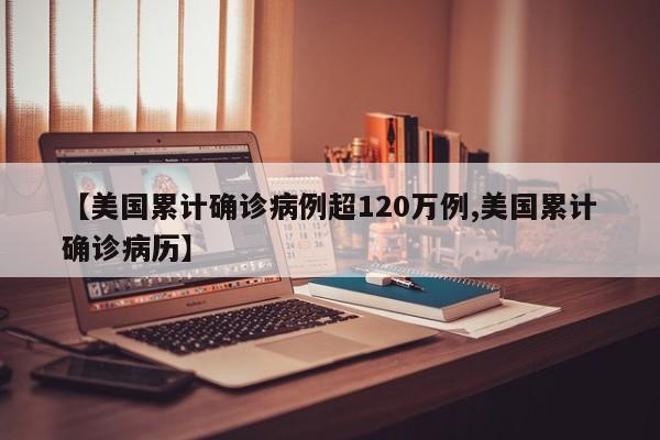 【美国累计确诊病例超120万例,美国累计确诊病历】