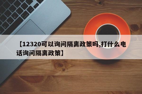 【12320可以询问隔离政策吗,打什么电话询问隔离政策】