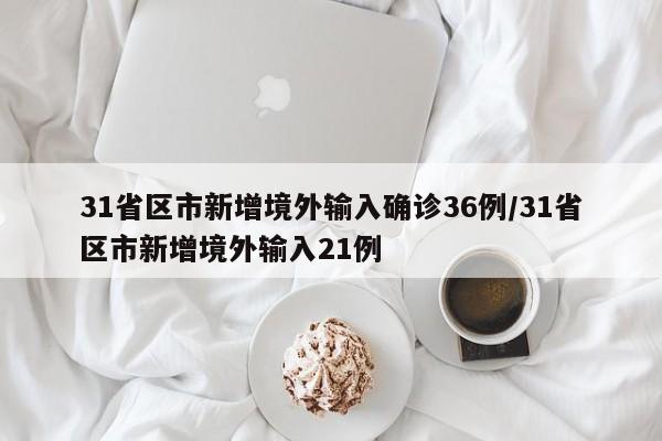 31省区市新增境外输入确诊36例/31省区市新增境外输入21例