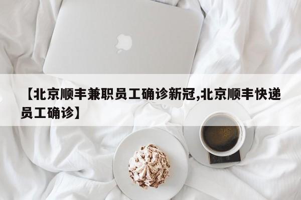 【北京顺丰兼职员工确诊新冠,北京顺丰快递员工确诊】
