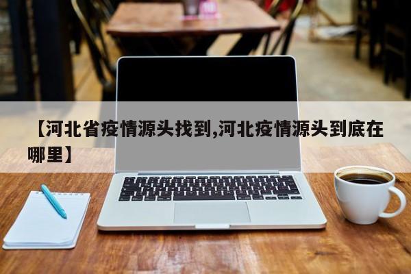 【河北省疫情源头找到,河北疫情源头到底在哪里】