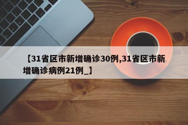 【31省区市新增确诊30例,31省区市新增确诊病例21例_】