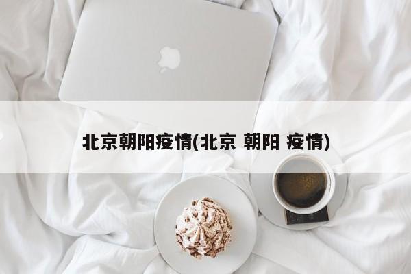 北京朝阳疫情(北京 朝阳 疫情)
