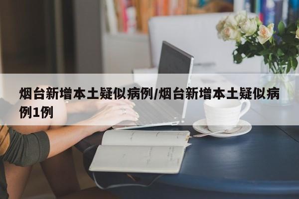 烟台新增本土疑似病例/烟台新增本土疑似病例1例